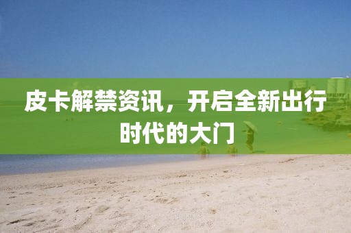 皮卡解禁资讯，开启全新出行时代的大门