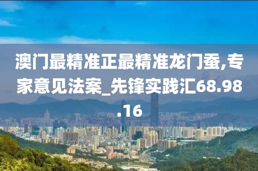 澳门最精准正最精准龙门蚕,专家意见法案_先锋实践汇68.98.16