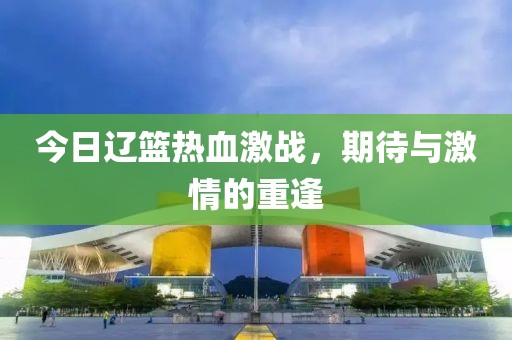 今日辽篮热血激战，期待与激情的重逢