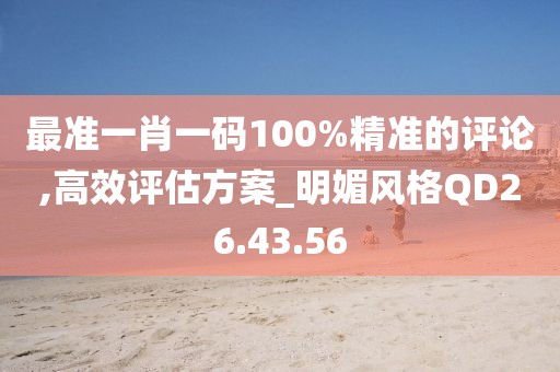 最准一肖一码100%精准的评论,高效评估方案_明媚风格QD26.43.56