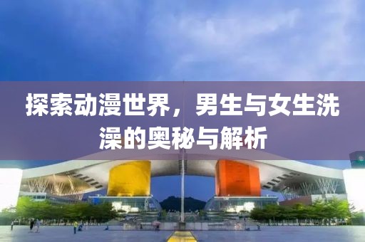探索动漫世界，男生与女生洗澡的奥秘与解析