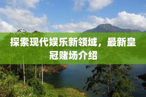 探索现代娱乐新领域，最新皇冠赌场介绍