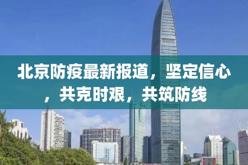 北京防疫最新报道，坚定信心，共克时艰，共筑防线