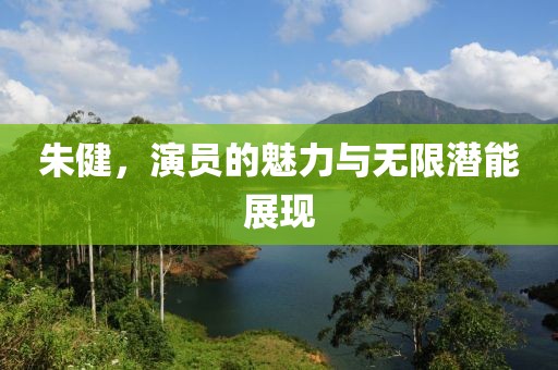 朱健，演员的魅力与无限潜能展现
