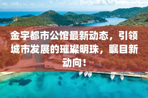 金宇都市公馆最新动态，引领城市发展的璀璨明珠，瞩目新动向！