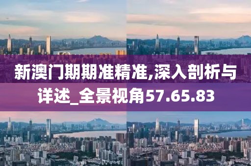 新澳门期期准精准,深入剖析与详述_全景视角57.65.83