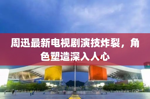 周迅最新电视剧演技炸裂，角色塑造深入人心