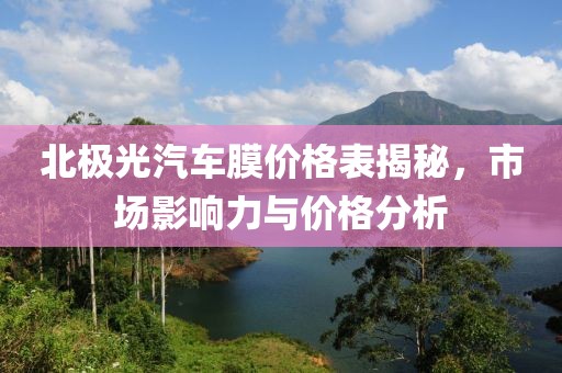 北极光汽车膜价格表揭秘，市场影响力与价格分析