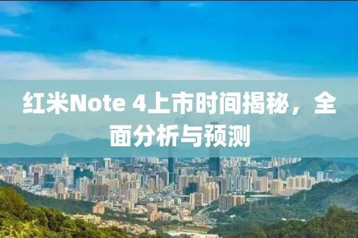 红米Note 4上市时间揭秘，全面分析与预测