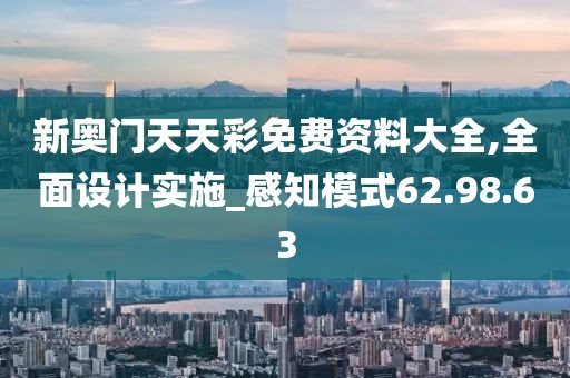 新奥门天天彩免费资料大全,全面设计实施_感知模式62.98.63