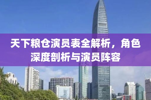 天下粮仓演员表全解析，角色深度剖析与演员阵容