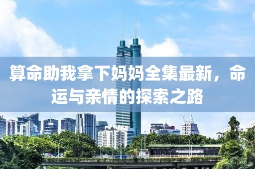 算命助我拿下妈妈全集最新，命运与亲情的探索之路
