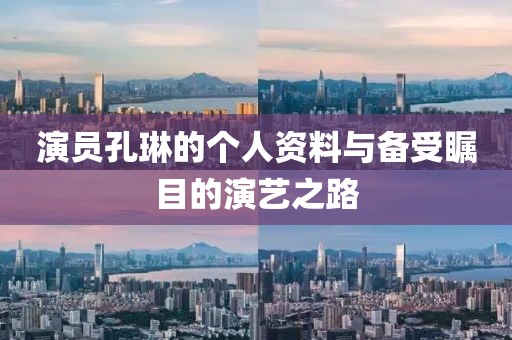 演员孔琳的个人资料与备受瞩目的演艺之路