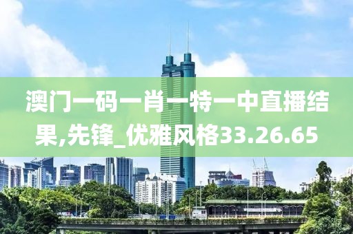 澳门一码一肖一特一中直播结果,先锋_优雅风格33.26.65