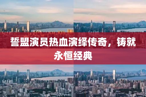 誓盟演员热血演绎传奇，铸就永恒经典