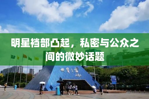 明星裆部凸起，私密与公众之间的微妙话题