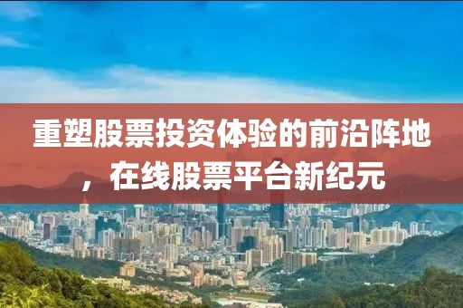 重塑股票投资体验的前沿阵地，在线股票平台新纪元