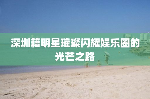 深圳籍明星璀璨闪耀娱乐圈的光芒之路