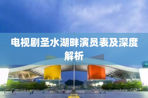 电视剧圣水湖畔演员表及深度解析