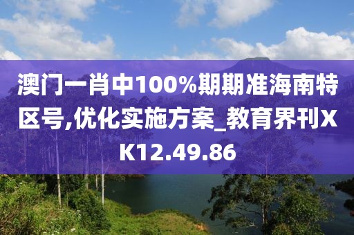澳门一肖中100%期期准海南特区号,优化实施方案_教育界刊XK12.49.86