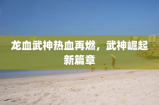 龙血武神热血再燃，武神崛起新篇章