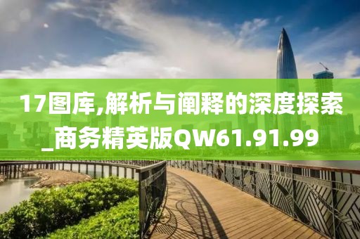 17图库,解析与阐释的深度探索_商务精英版QW61.91.99