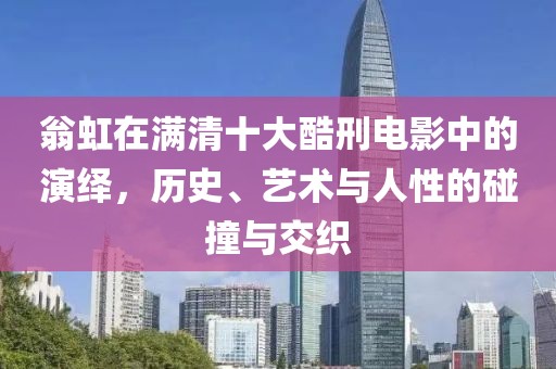 翁虹在满清十大酷刑电影中的演绎，历史、艺术与人性的碰撞与交织