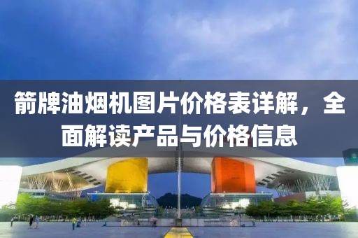 箭牌油烟机图片价格表详解，全面解读产品与价格信息