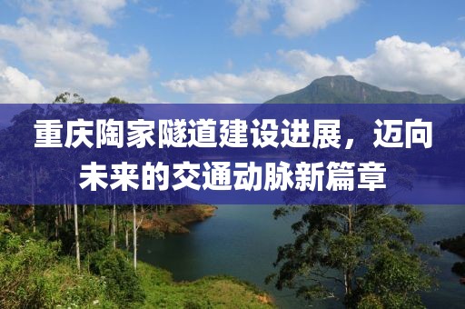 重庆陶家隧道建设进展，迈向未来的交通动脉新篇章