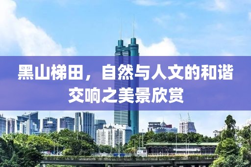 黑山梯田，自然与人文的和谐交响之美景欣赏