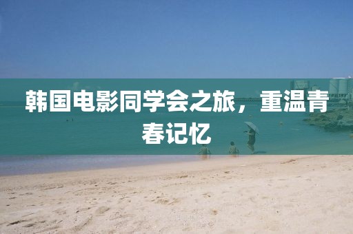 韩国电影同学会之旅，重温青春记忆