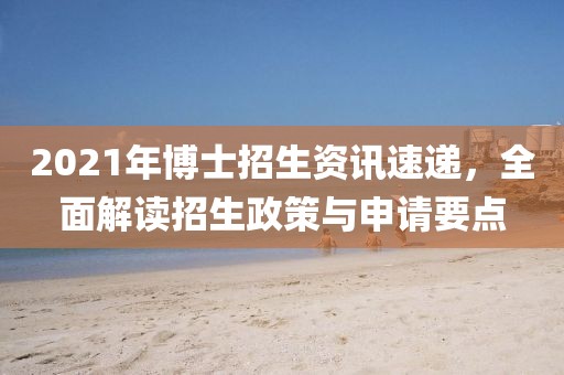 2021年博士招生资讯速递，全面解读招生政策与申请要点