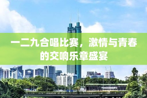 一二九合唱比赛，激情与青春的交响乐章盛宴