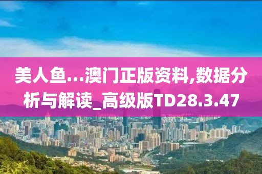 美人鱼…澳门正版资料,数据分析与解读_高级版TD28.3.47