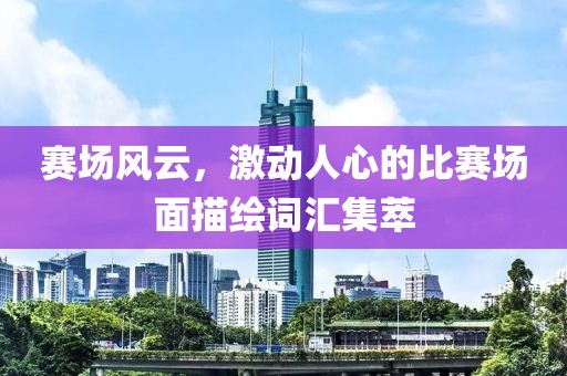 赛场风云，激动人心的比赛场面描绘词汇集萃