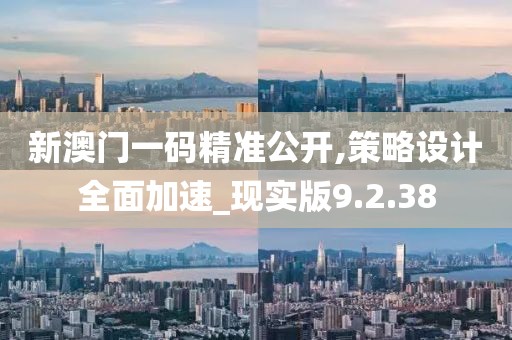新澳门一码精准公开,策略设计全面加速_现实版9.2.38
