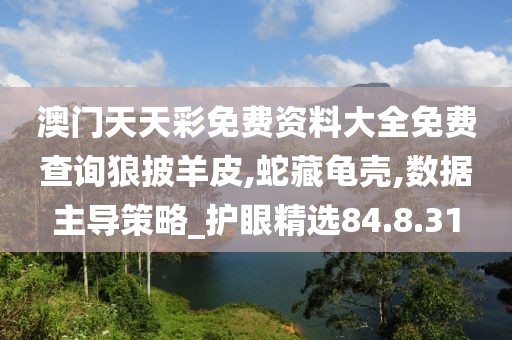澳门天天彩免费资料大全免费查询狼披羊皮,蛇藏龟壳,数据主导策略_护眼精选84.8.31