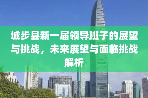 城步县新一届领导班子的展望与挑战，未来展望与面临挑战解析