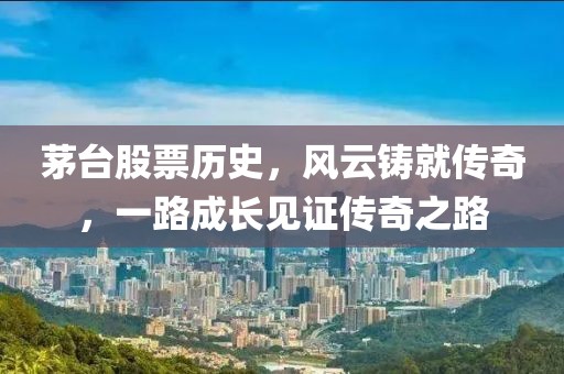 茅台股票历史，风云铸就传奇，一路成长见证传奇之路