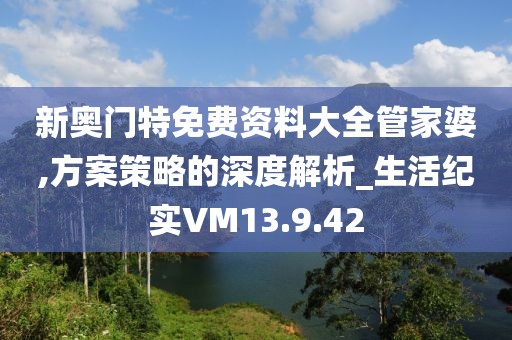 新奥门特免费资料大全管家婆,方案策略的深度解析_生活纪实VM13.9.42
