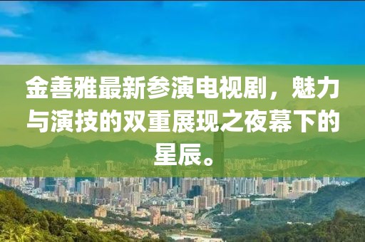 金善雅最新参演电视剧，魅力与演技的双重展现之夜幕下的星辰。