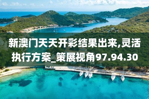 新澳门天天开彩结果出来,灵活执行方案_策展视角97.94.30