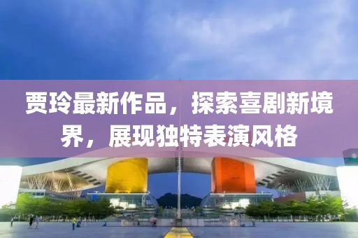 贾玲最新作品，探索喜剧新境界，展现独特表演风格