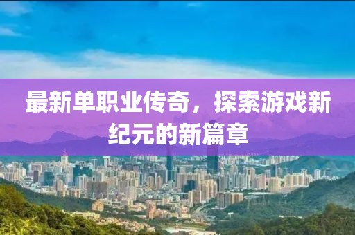 最新单职业传奇，探索游戏新纪元的新篇章