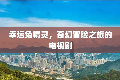 幸运兔精灵，奇幻冒险之旅的电视剧