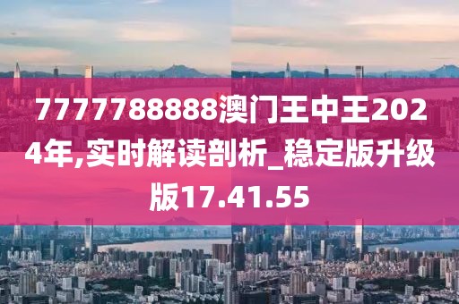 7777788888澳门王中王2024年,实时解读剖析_稳定版升级版17.41.55