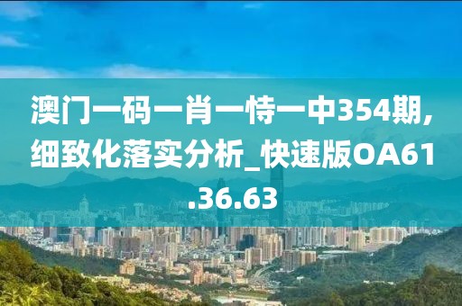 澳门一码一肖一恃一中354期,细致化落实分析_快速版OA61.36.63