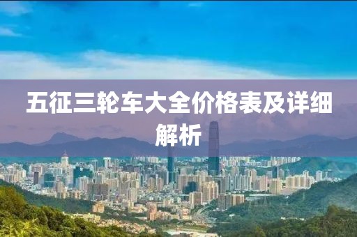 五征三轮车大全价格表及详细解析