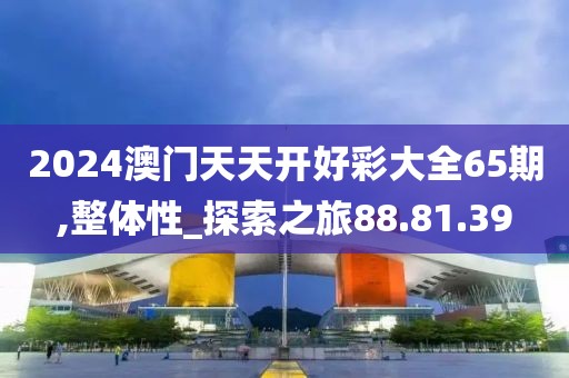 2024澳门天天开好彩大全65期,整体性_探索之旅88.81.39