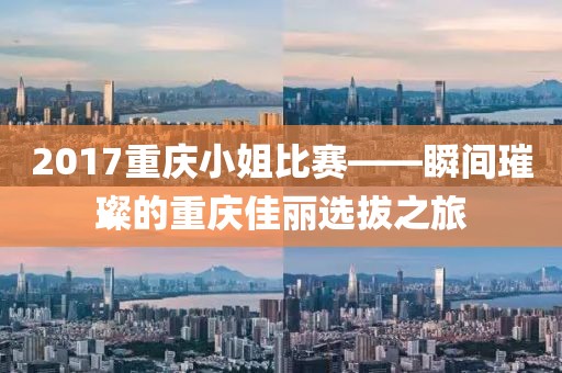 2017重庆小姐比赛——瞬间璀璨的重庆佳丽选拔之旅